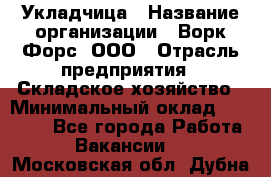 Укладчица › Название организации ­ Ворк Форс, ООО › Отрасль предприятия ­ Складское хозяйство › Минимальный оклад ­ 30 000 - Все города Работа » Вакансии   . Московская обл.,Дубна г.